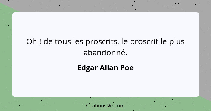 Oh ! de tous les proscrits, le proscrit le plus abandonné.... - Edgar Allan Poe