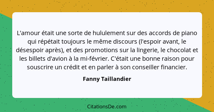 L'amour était une sorte de hululement sur des accords de piano qui répétait toujours le même discours (l'espoir avant, le désespoi... - Fanny Taillandier