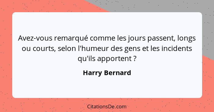 Avez-vous remarqué comme les jours passent, longs ou courts, selon l'humeur des gens et les incidents qu'ils apportent ?... - Harry Bernard