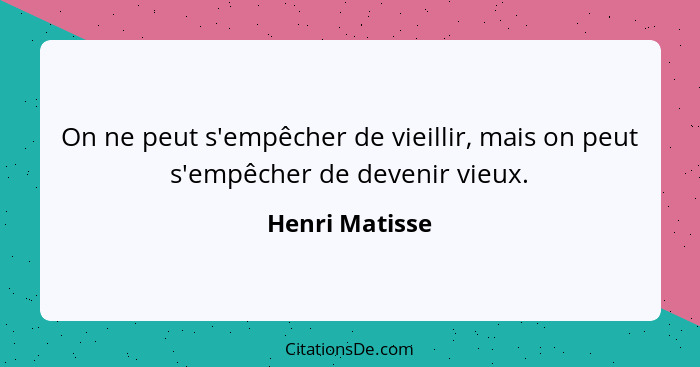 On ne peut s'empêcher de vieillir, mais on peut s'empêcher de devenir vieux.... - Henri Matisse