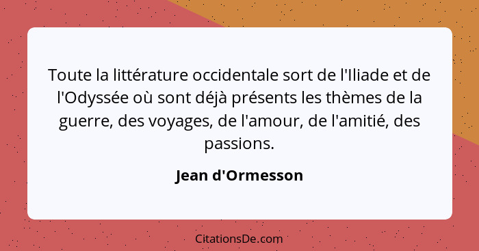 Toute la littérature occidentale sort de l'Iliade et de l'Odyssée où sont déjà présents les thèmes de la guerre, des voyages, de... - Jean d'Ormesson