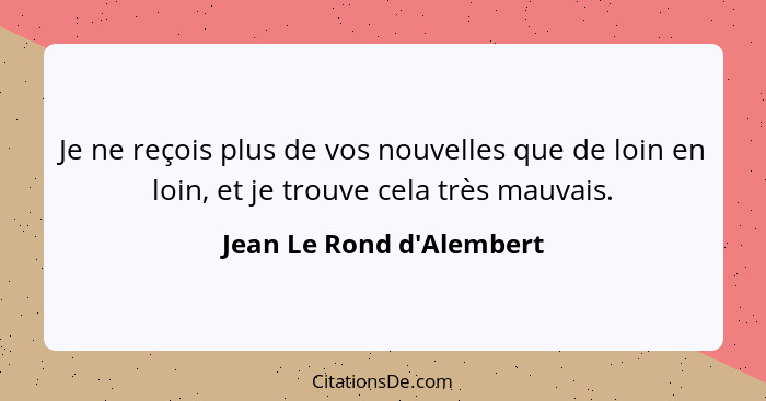 Je ne reçois plus de vos nouvelles que de loin en loin, et je trouve cela très mauvais.... - Jean Le Rond d'Alembert