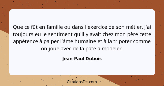 Que ce fût en famille ou dans l'exercice de son métier, j'ai toujours eu le sentiment qu'il y avait chez mon père cette appétence à... - Jean-Paul Dubois