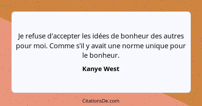 Je refuse d'accepter les idées de bonheur des autres pour moi. Comme s'il y avait une norme unique pour le bonheur.... - Kanye West