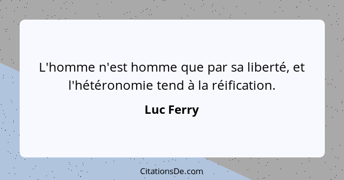 L'homme n'est homme que par sa liberté, et l'hétéronomie tend à la réification.... - Luc Ferry