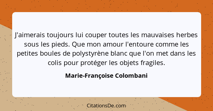 J'aimerais toujours lui couper toutes les mauvaises herbes sous les pieds. Que mon amour l'entoure comme les petites boule... - Marie-Françoise Colombani