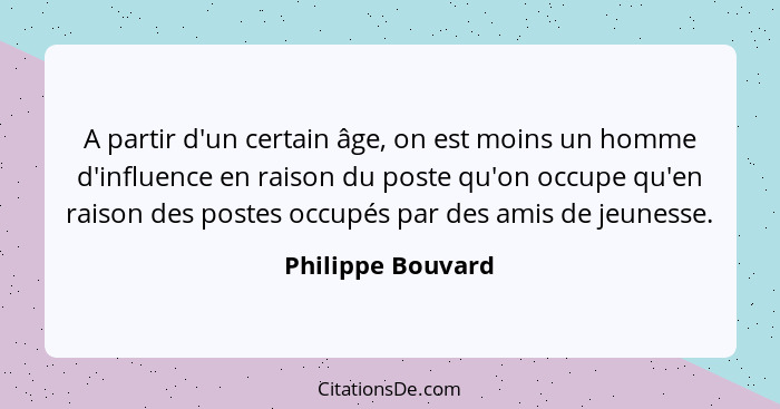 A partir d'un certain âge, on est moins un homme d'influence en raison du poste qu'on occupe qu'en raison des postes occupés par de... - Philippe Bouvard