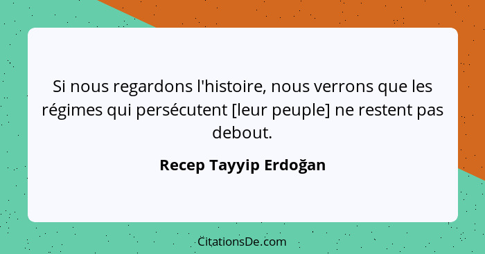 Si nous regardons l'histoire, nous verrons que les régimes qui persécutent [leur peuple] ne restent pas debout.... - Recep Tayyip Erdoğan