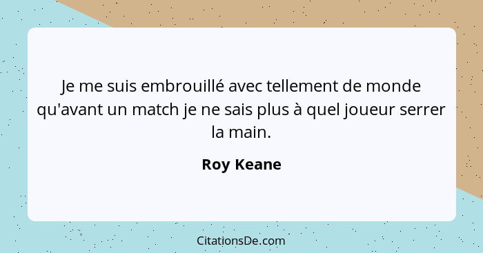 Je me suis embrouillé avec tellement de monde qu'avant un match je ne sais plus à quel joueur serrer la main.... - Roy Keane