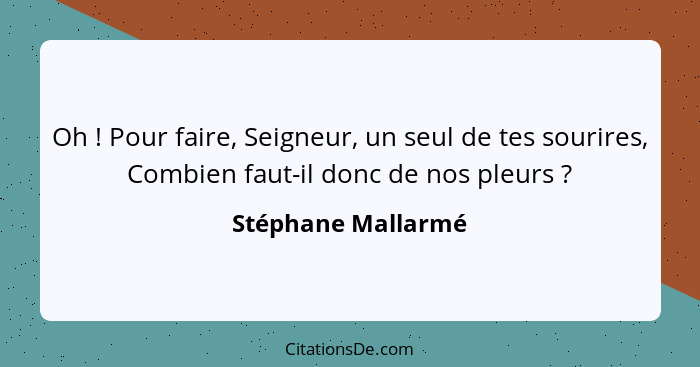 Oh ! Pour faire, Seigneur, un seul de tes sourires, Combien faut-il donc de nos pleurs ?... - Stéphane Mallarmé