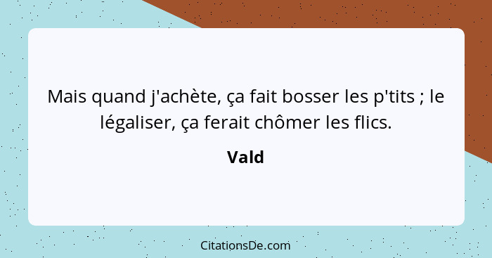 Mais quand j'achète, ça fait bosser les p'tits ; le légaliser, ça ferait chômer les flics.... - Vald