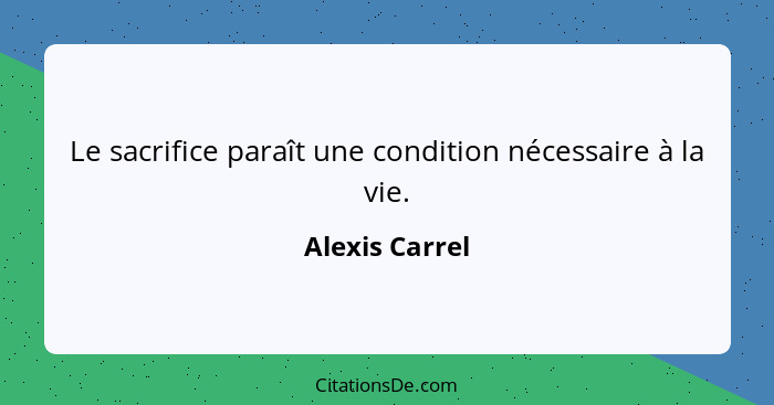 Le sacrifice paraît une condition nécessaire à la vie.... - Alexis Carrel