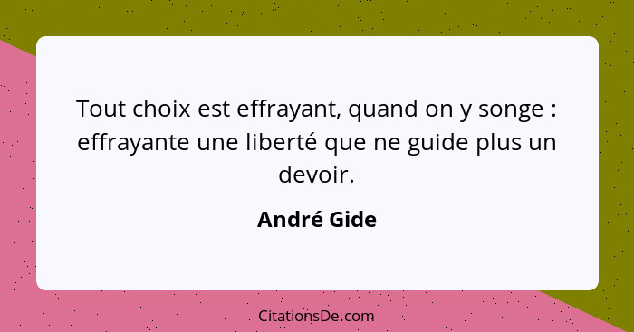 Tout choix est effrayant, quand on y songe : effrayante une liberté que ne guide plus un devoir.... - André Gide