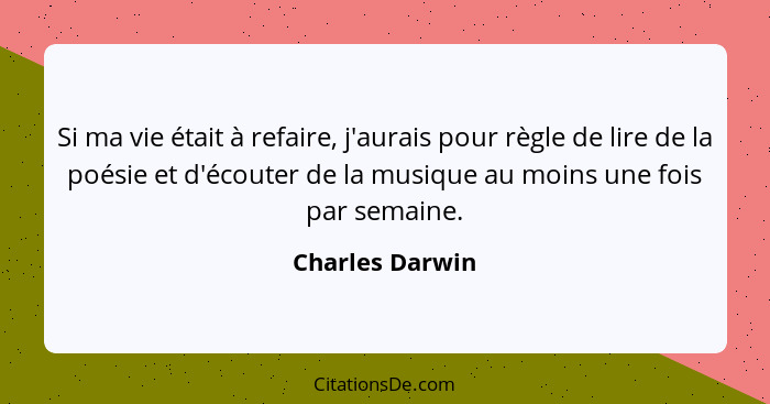 Si ma vie était à refaire, j'aurais pour règle de lire de la poésie et d'écouter de la musique au moins une fois par semaine.... - Charles Darwin
