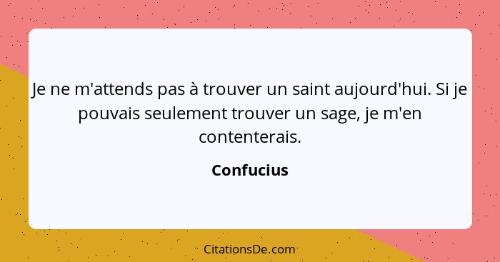 Je ne m'attends pas à trouver un saint aujourd'hui. Si je pouvais seulement trouver un sage, je m'en contenterais.... - Confucius