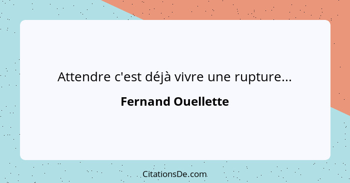 Attendre c'est déjà vivre une rupture...... - Fernand Ouellette