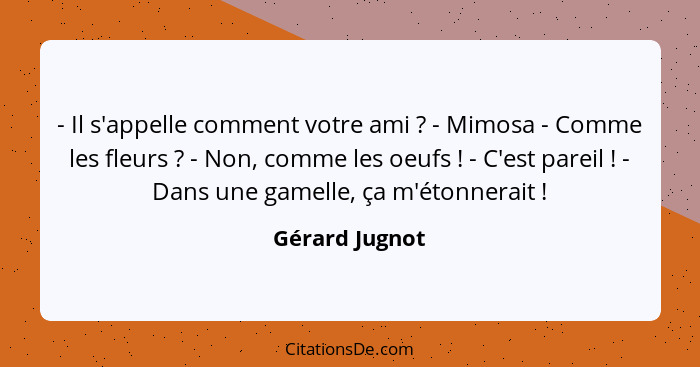 - Il s'appelle comment votre ami ? - Mimosa - Comme les fleurs ? - Non, comme les oeufs ! - C'est pareil ! - Dans... - Gérard Jugnot