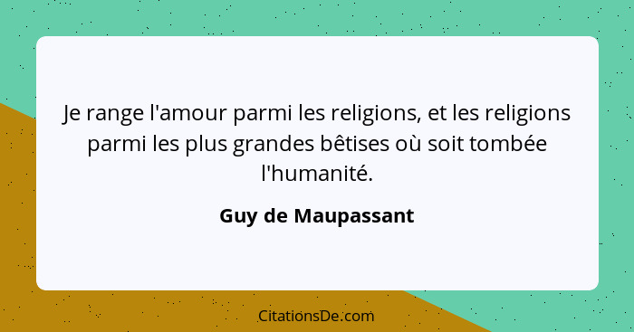 Je range l'amour parmi les religions, et les religions parmi les plus grandes bêtises où soit tombée l'humanité.... - Guy de Maupassant