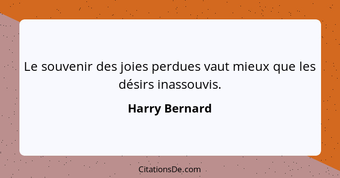 Le souvenir des joies perdues vaut mieux que les désirs inassouvis.... - Harry Bernard