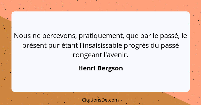 Nous ne percevons, pratiquement, que par le passé, le présent pur étant l'insaisissable progrès du passé rongeant l'avenir.... - Henri Bergson