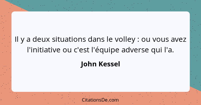 Il y a deux situations dans le volley : ou vous avez l'initiative ou c'est l'équipe adverse qui l'a.... - John Kessel