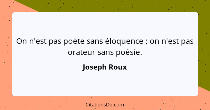 On n'est pas poète sans éloquence ; on n'est pas orateur sans poésie.... - Joseph Roux