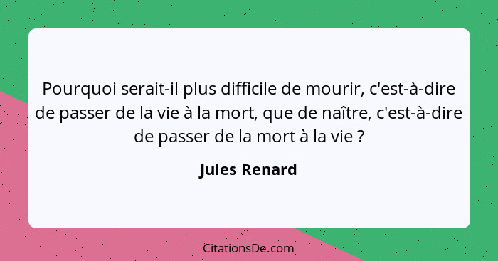 Pourquoi serait-il plus difficile de mourir, c'est-à-dire de passer de la vie à la mort, que de naître, c'est-à-dire de passer de la mo... - Jules Renard