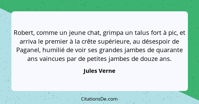 Robert, comme un jeune chat, grimpa un talus fort à pic, et arriva le premier à la crête supérieure, au désespoir de Paganel, humilié de... - Jules Verne