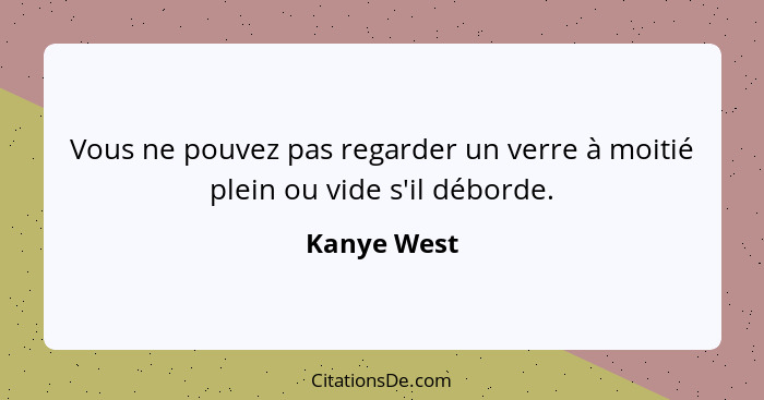 Vous ne pouvez pas regarder un verre à moitié plein ou vide s'il déborde.... - Kanye West