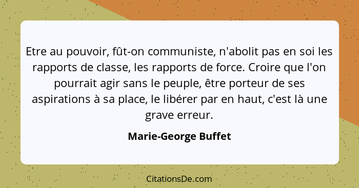 Etre au pouvoir, fût-on communiste, n'abolit pas en soi les rapports de classe, les rapports de force. Croire que l'on pourrait... - Marie-George Buffet