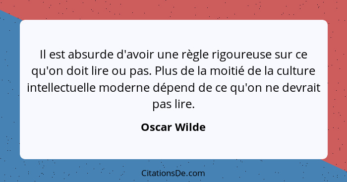 Il est absurde d'avoir une règle rigoureuse sur ce qu'on doit lire ou pas. Plus de la moitié de la culture intellectuelle moderne dépend... - Oscar Wilde