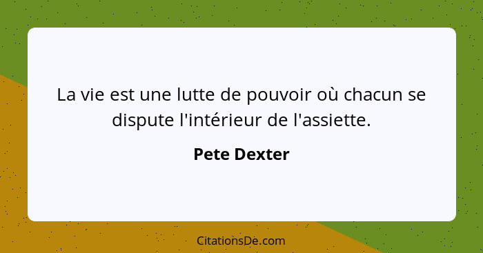 La vie est une lutte de pouvoir où chacun se dispute l'intérieur de l'assiette.... - Pete Dexter