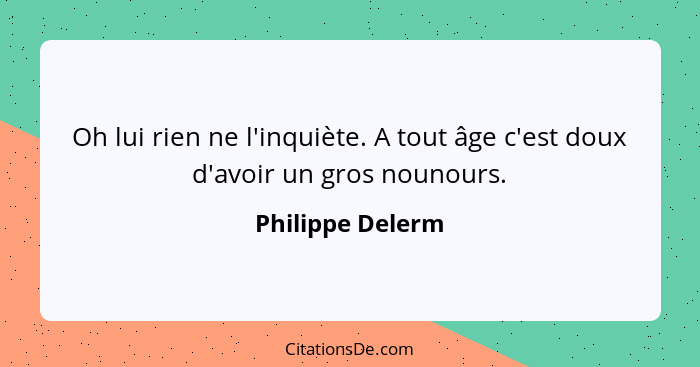 Oh lui rien ne l'inquiète. A tout âge c'est doux d'avoir un gros nounours.... - Philippe Delerm