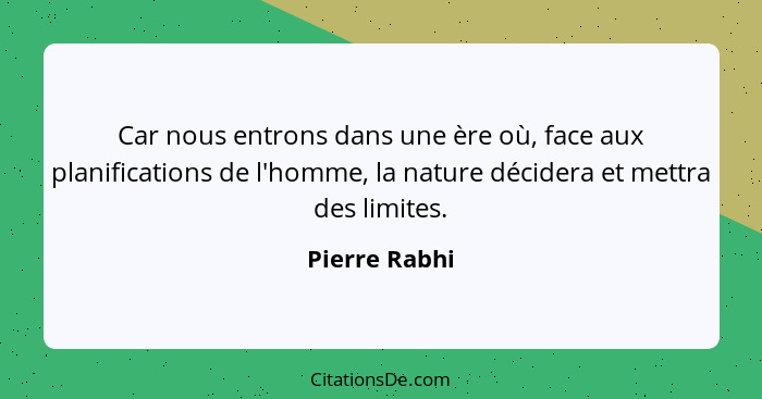 Car nous entrons dans une ère où, face aux planifications de l'homme, la nature décidera et mettra des limites.... - Pierre Rabhi