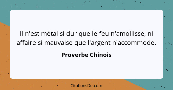 Il n'est métal si dur que le feu n'amollisse, ni affaire si mauvaise que l'argent n'accommode.... - Proverbe Chinois