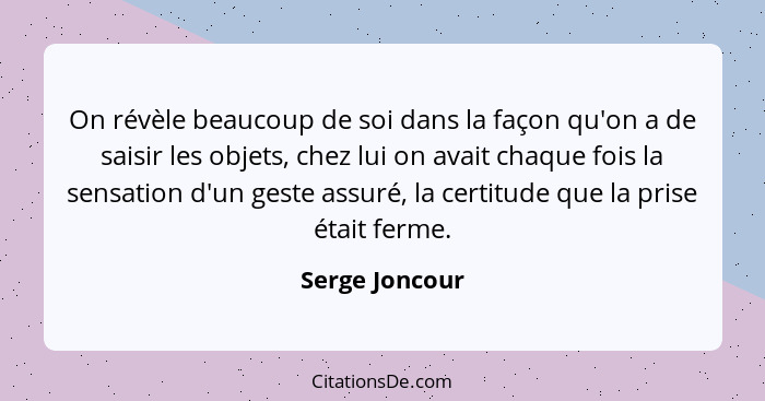 On révèle beaucoup de soi dans la façon qu'on a de saisir les objets, chez lui on avait chaque fois la sensation d'un geste assuré, la... - Serge Joncour