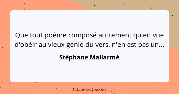 Que tout poème composé autrement qu'en vue d'obéir au vieux génie du vers, n'en est pas un...... - Stéphane Mallarmé