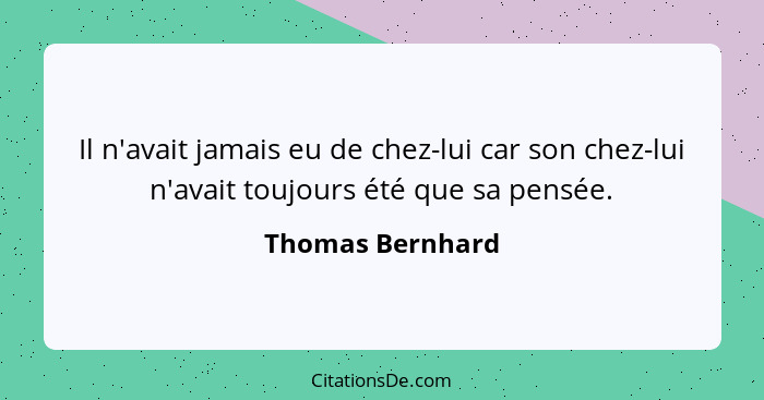 Il n'avait jamais eu de chez-lui car son chez-lui n'avait toujours été que sa pensée.... - Thomas Bernhard