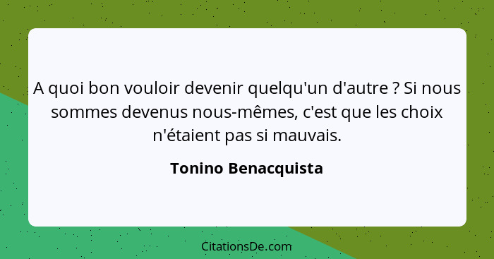 A quoi bon vouloir devenir quelqu'un d'autre ? Si nous sommes devenus nous-mêmes, c'est que les choix n'étaient pas si mauva... - Tonino Benacquista