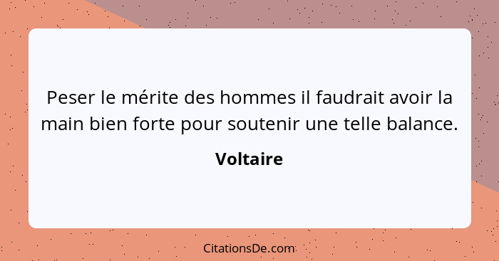 Peser le mérite des hommes il faudrait avoir la main bien forte pour soutenir une telle balance.... - Voltaire