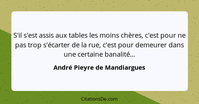 S'il s'est assis aux tables les moins chères, c'est pour ne pas trop s'écarter de la rue, c'est pour demeurer dans une c... - André Pieyre de Mandiargues