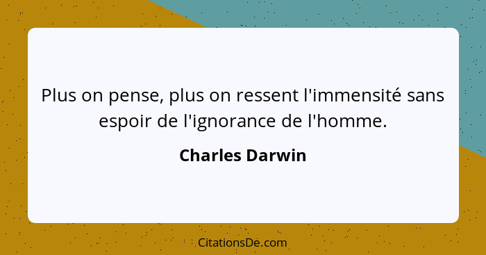 Plus on pense, plus on ressent l'immensité sans espoir de l'ignorance de l'homme.... - Charles Darwin