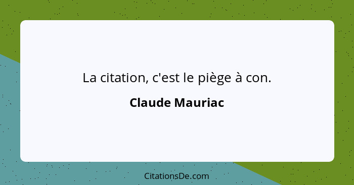 La citation, c'est le piège à con.... - Claude Mauriac