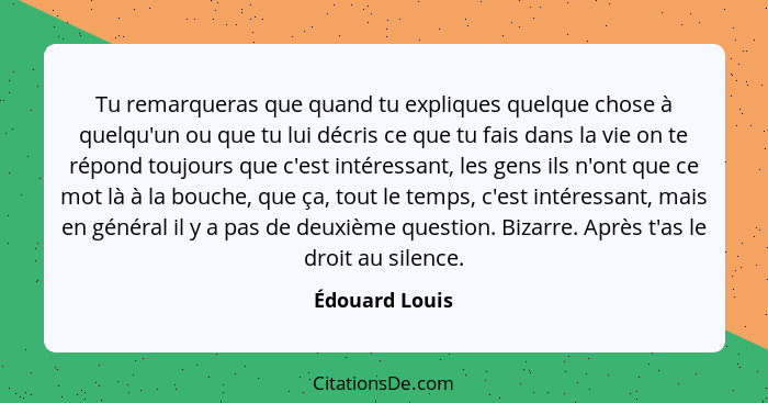 Tu remarqueras que quand tu expliques quelque chose à quelqu'un ou que tu lui décris ce que tu fais dans la vie on te répond toujours... - Édouard Louis