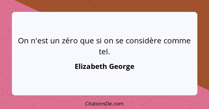On n'est un zéro que si on se considère comme tel.... - Elizabeth George