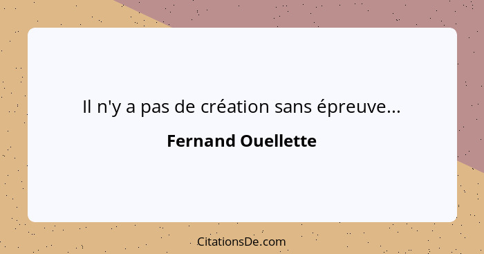 Il n'y a pas de création sans épreuve...... - Fernand Ouellette