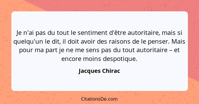 Je n'ai pas du tout le sentiment d'être autoritaire, mais si quelqu'un le dit, il doit avoir des raisons de le penser. Mais pour ma p... - Jacques Chirac