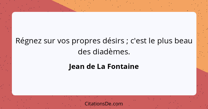 Régnez sur vos propres désirs ; c'est le plus beau des diadèmes.... - Jean de La Fontaine