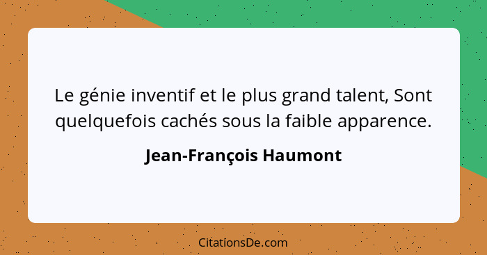 Le génie inventif et le plus grand talent, Sont quelquefois cachés sous la faible apparence.... - Jean-François Haumont
