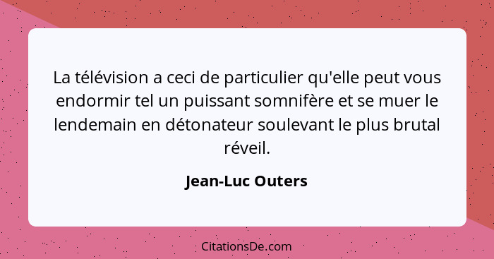 La télévision a ceci de particulier qu'elle peut vous endormir tel un puissant somnifère et se muer le lendemain en détonateur soule... - Jean-Luc Outers